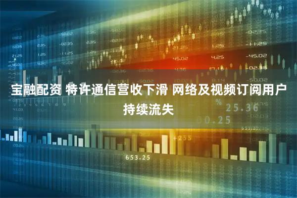 宝融配资 特许通信营收下滑 网络及视频订阅用户持续流失