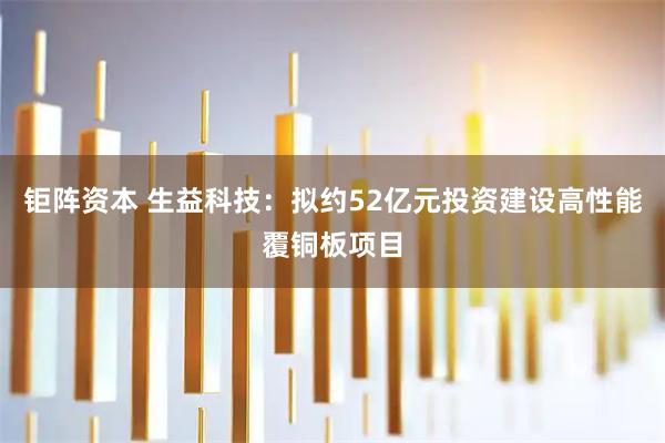 钜阵资本 生益科技：拟约52亿元投资建设高性能覆铜板项目