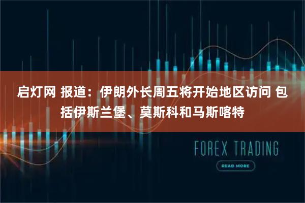 启灯网 报道：伊朗外长周五将开始地区访问 包括伊斯兰堡、莫斯科和马斯喀特
